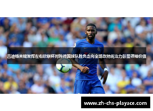 吕迪格关键发挥左右欧联杯对阵德国球队胜负走向全场攻防统治力彰显领袖价值