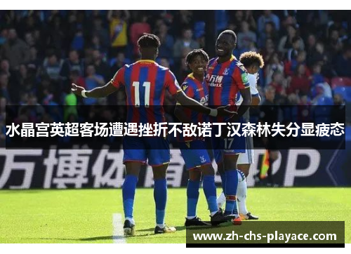 水晶宫英超客场遭遇挫折不敌诺丁汉森林失分显疲态