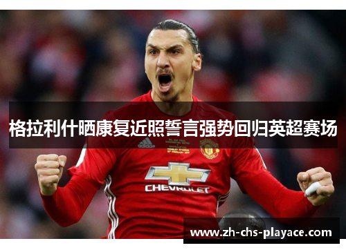 格拉利什晒康复近照誓言强势回归英超赛场