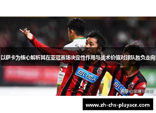 以萨卡为核心解析其在亚冠赛场决定性作用与战术价值对球队胜负走向 以萨卡为核心解析其在亚冠赛场决定性作用与战术价值对球队胜负走向